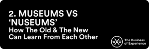 2. Museums vs ‘Nuseums’ How The Old & The New Can Learn From Each Other 