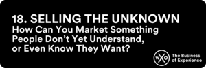 Business of Experience: Selling the Unknown: How Can You Market Something People Don’t Yet Understand, or Even Know They Want?